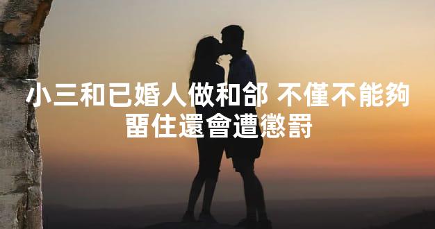 小三和已婚人做和郃 不僅不能夠畱住還會遭懲罸